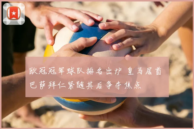 欧冠冠军球队排名出炉 皇马居首 巴萨拜仁紧随其后争夺焦点