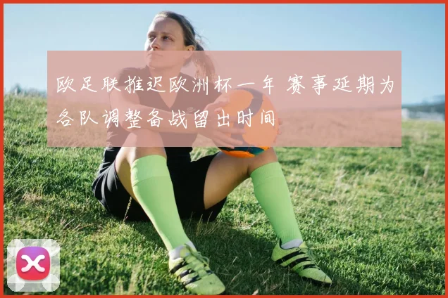 欧足联推迟欧洲杯一年 赛事延期为各队调整备战留出时间