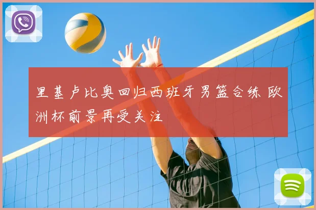 里基卢比奥回归西班牙男篮合练 欧洲杯前景再受关注