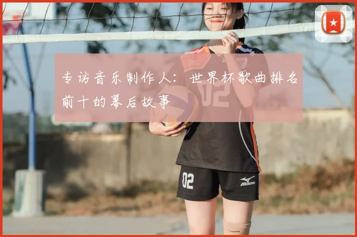 专访音乐制作人：世界杯歌曲排名前十的幕后故事