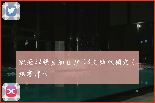 欧冠32强分组出炉 18支劲旅锁定小组赛席位