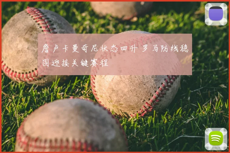 詹卢卡曼奇尼状态回升 罗马防线稳固迎接关键赛程