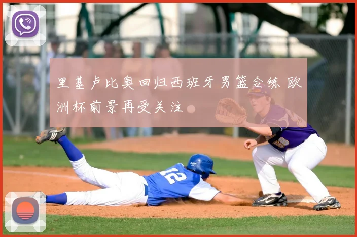 里基卢比奥回归西班牙男篮合练 欧洲杯前景再受关注