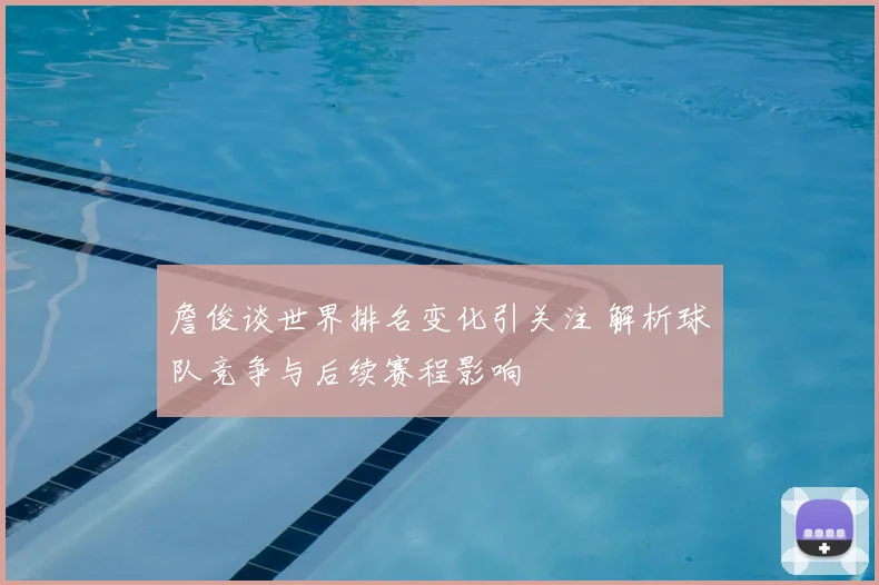 詹俊谈世界排名变化引关注 解析球队竞争与后续赛程影响