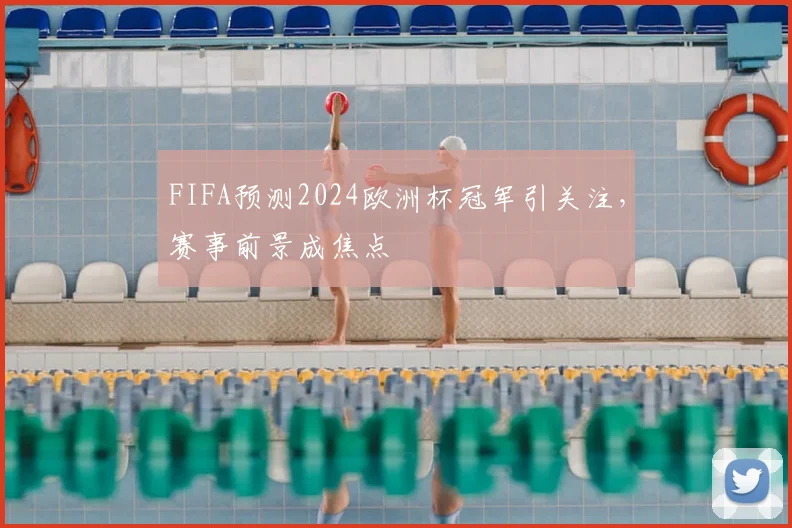 FIFA预测2024欧洲杯冠军引关注,赛事前景成焦点