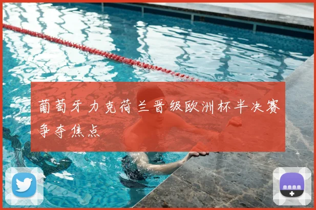 葡萄牙力克荷兰晋级欧洲杯半决赛争夺焦点