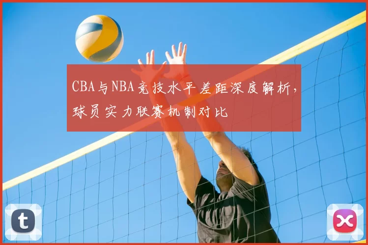 CBA与NBA竞技水平差距深度解析,球员实力联赛机制对比