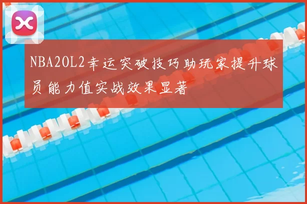 NBA2OL2幸运突破技巧助玩家提升球员能力值实战效果显著