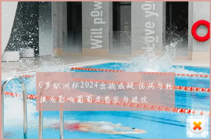 C罗欧洲杯2024出战成疑 伤病与轮换或影响葡萄牙首发与进攻