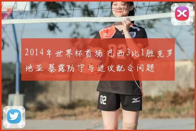 2014年世界杯首场 巴西3比1胜克罗地亚 暴露防守与进攻配合问题