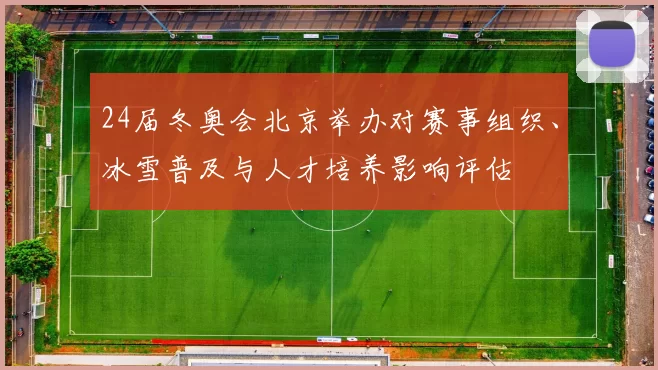 24届冬奥会北京举办对赛事组织、冰雪普及与人才培养影响评估