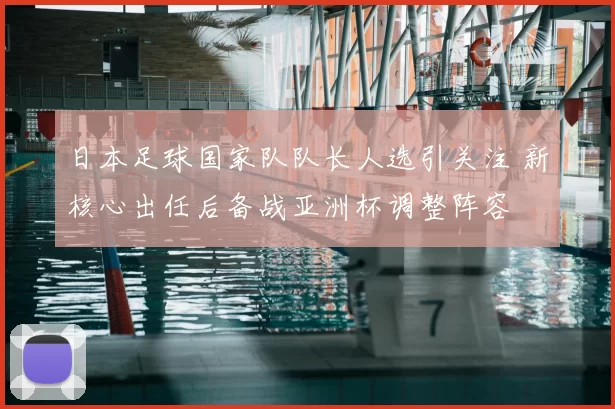 日本足球国家队队长人选引关注 新核心出任后备战亚洲杯调整阵容