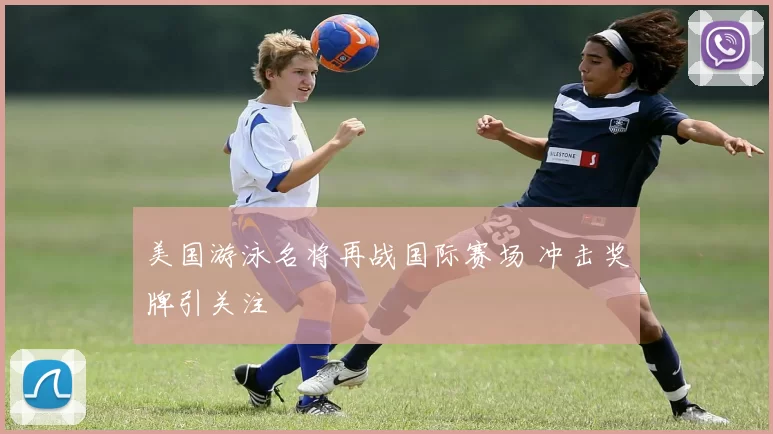 美国游泳名将再战国际赛场 冲击奖牌引关注