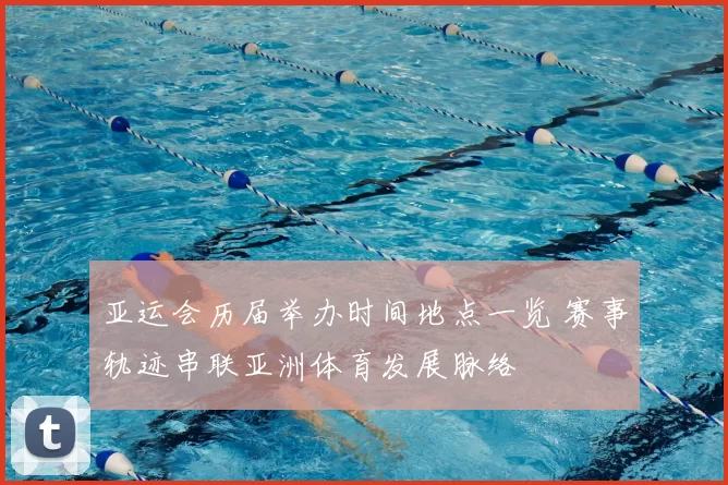 亚运会历届举办时间地点一览 赛事轨迹串联亚洲体育发展脉络