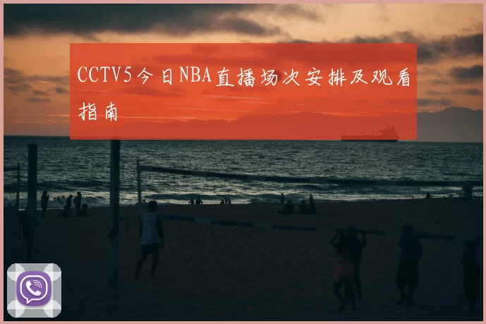 CCTV5今日NBA直播场次安排及观看指南