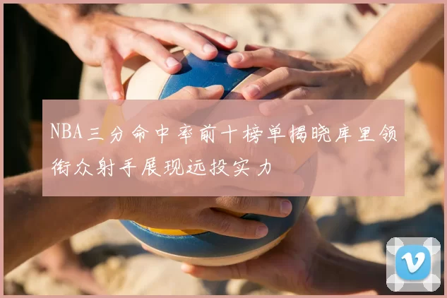 NBA三分命中率前十榜单揭晓库里领衔众射手展现远投实力