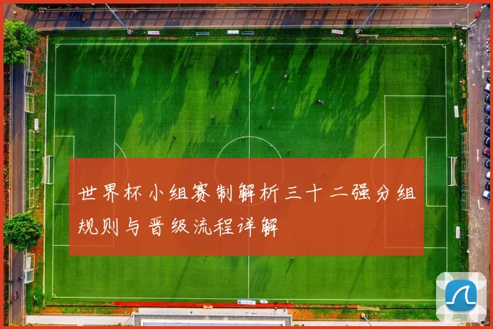 世界杯小组赛制解析三十二强分组规则与晋级流程详解