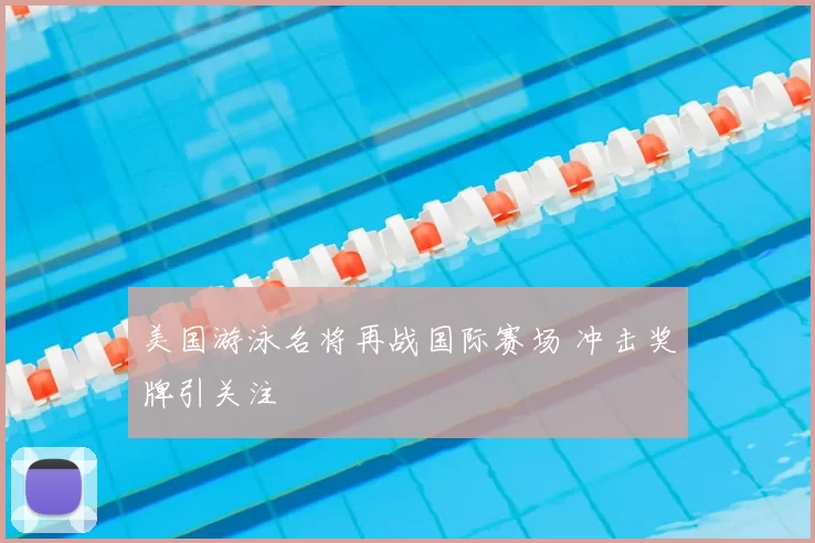 美国游泳名将再战国际赛场 冲击奖牌引关注