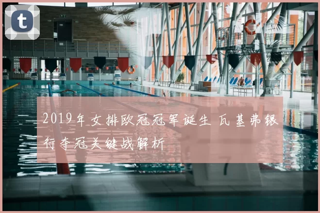 2019年女排欧冠冠军诞生 瓦基弗银行夺冠关键战解析