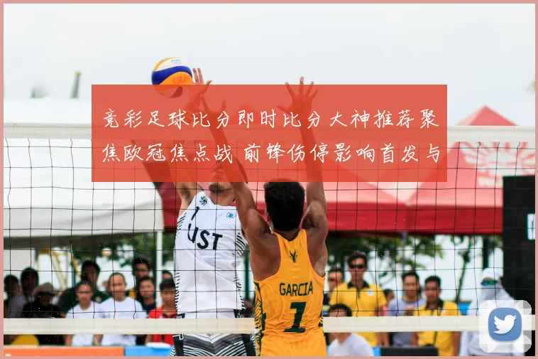 竞彩足球比分即时比分大神推荐聚焦欧冠焦点战 前锋伤停影响首发与比分走势