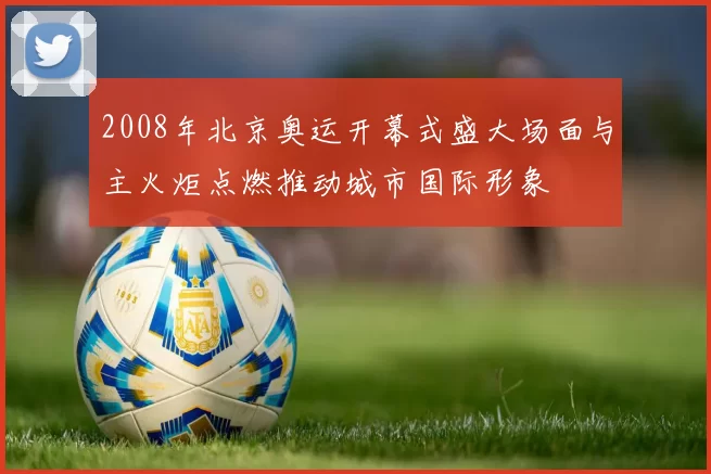 2008年北京奥运开幕式盛大场面与主火炬点燃推动城市国际形象