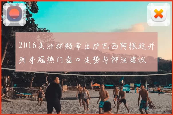 2016美洲杯赔率出炉巴西阿根廷并列夺冠热门盘口走势与押注建议