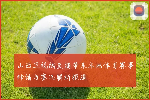 山西卫视线直播带来本地体育赛事转播与赛况解析报道