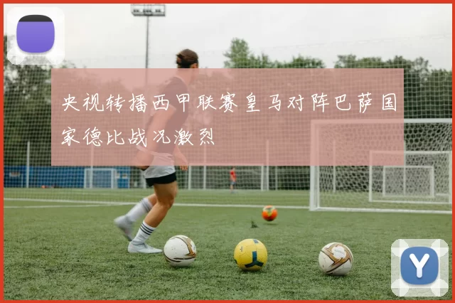 央视转播西甲联赛皇马对阵巴萨国家德比战况激烈