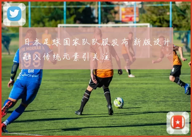 日本足球国家队队服发布 新版设计融入传统元素引关注