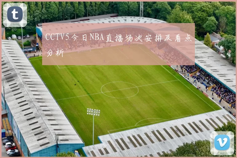 CCTV5今日NBA直播场次安排及看点分析