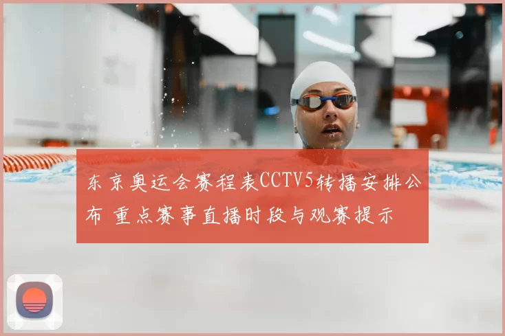 东京奥运会赛程表CCTV5转播安排公布 重点赛事直播时段与观赛提示