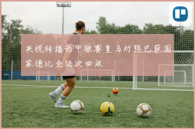 央视转播西甲联赛皇马对阵巴萨国家德比全场次回放