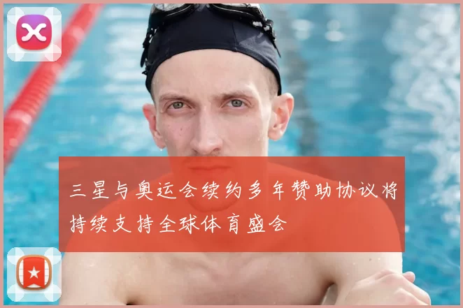 三星与奥运会续约多年赞助协议将持续支持全球体育盛会