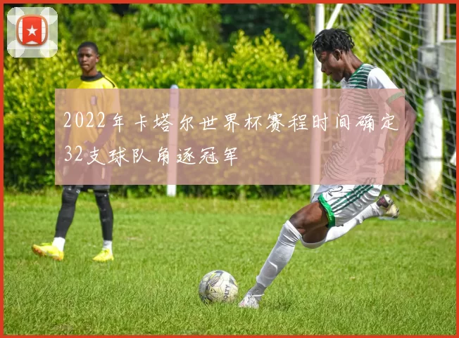 2022年卡塔尔世界杯赛程时间确定32支球队角逐冠军