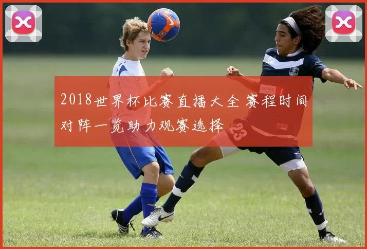 2018世界杯比赛直播大全 赛程时间对阵一览助力观赛选择