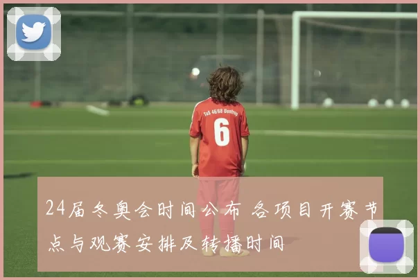 24届冬奥会时间公布 各项目开赛节点与观赛安排及转播时间