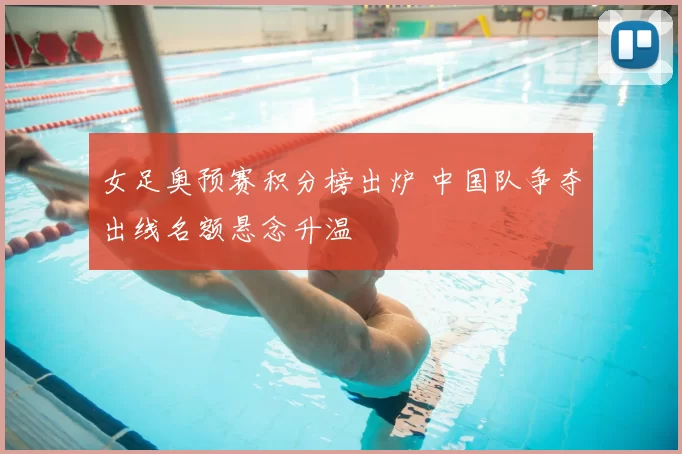 女足奥预赛积分榜出炉 中国队争夺出线名额悬念升温