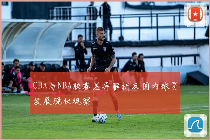 CBA与NBA联赛差异解析及国内球员发展现状观察