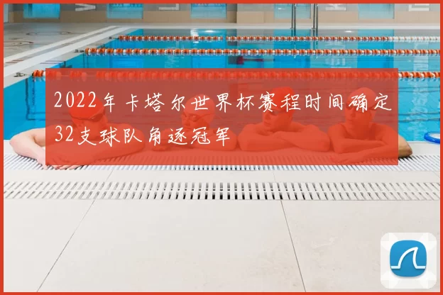 2022年卡塔尔世界杯赛程时间确定32支球队角逐冠军
