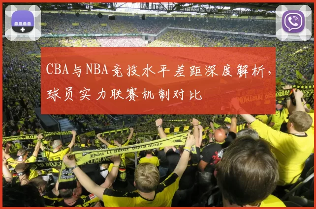 CBA与NBA竞技水平差距深度解析,球员实力联赛机制对比