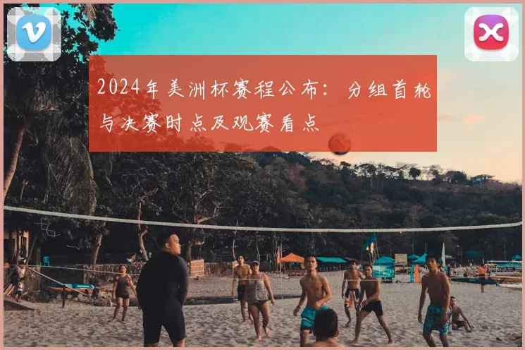 2024年美洲杯赛程公布:分组首轮与决赛时点及观赛看点
