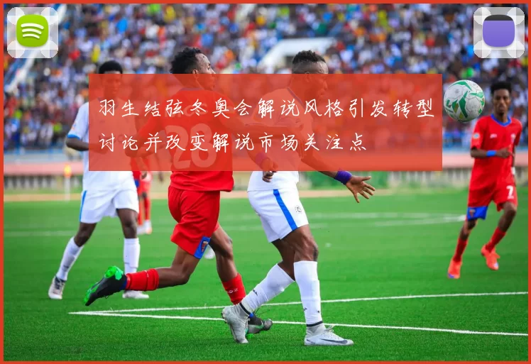 羽生结弦冬奥会解说风格引发转型讨论并改变解说市场关注点