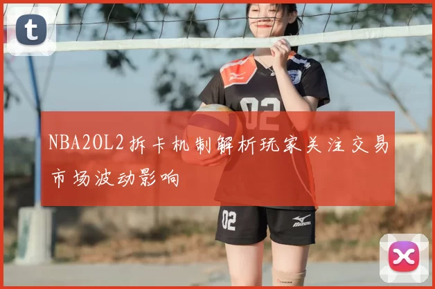 NBA2OL2拆卡机制解析玩家关注交易市场波动影响