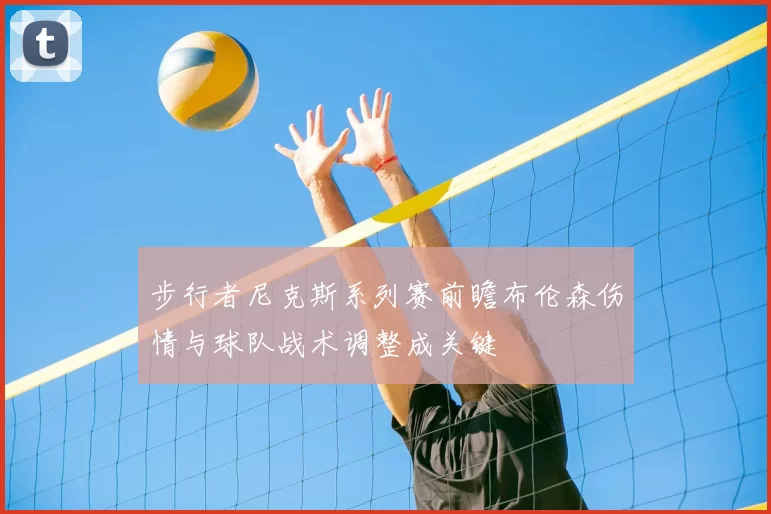 步行者尼克斯系列赛前瞻布伦森伤情与球队战术调整成关键