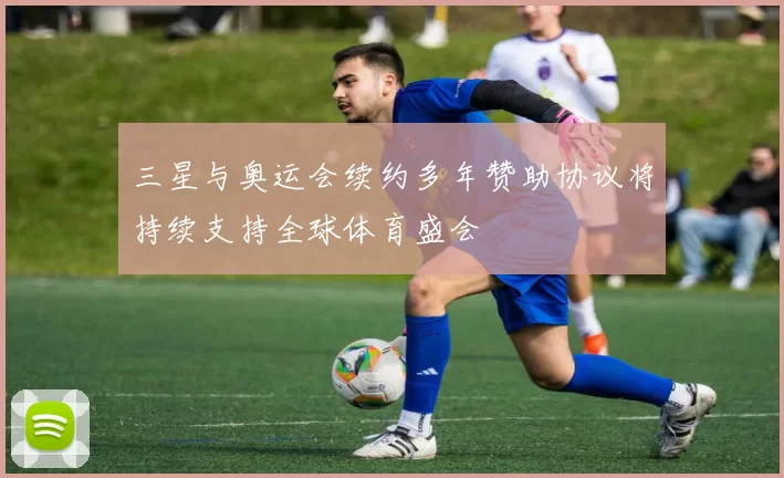 三星与奥运会续约多年赞助协议将持续支持全球体育盛会