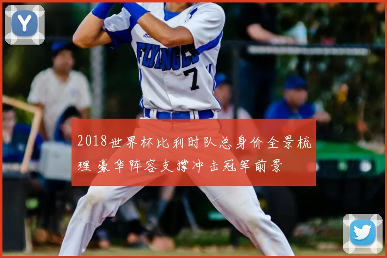 2018世界杯比利时队总身价全景梳理 豪华阵容支撑冲击冠军前景