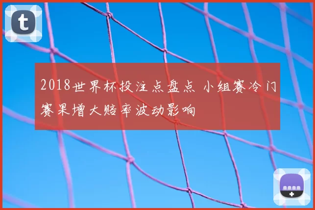 2018世界杯投注点盘点 小组赛冷门赛果增大赔率波动影响