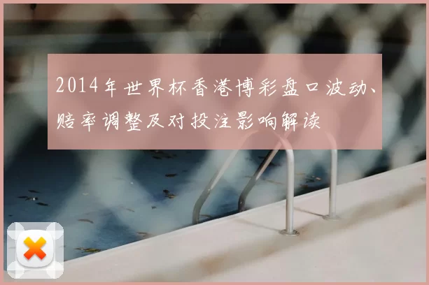 2014年世界杯香港博彩盘口波动、赔率调整及对投注影响解读