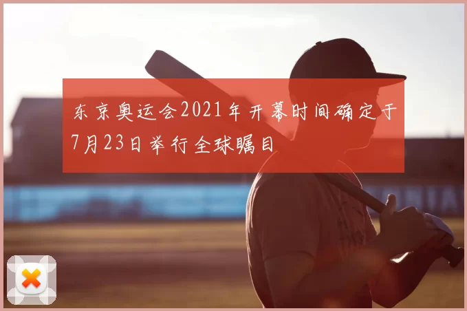 东京奥运会2021年开幕时间确定于7月23日举行全球瞩目