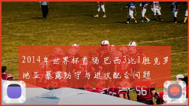 2014年世界杯首场 巴西3比1胜克罗地亚 暴露防守与进攻配合问题